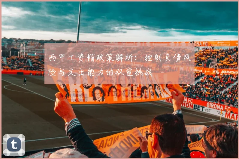 西甲工资帽政策解析：控制负债风险与支出能力的双重挑战
