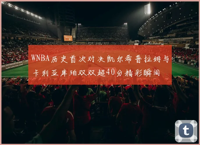 WNBA历史首次对决凯尔希普拉姆与卡利亚库珀双双超40分精彩瞬间