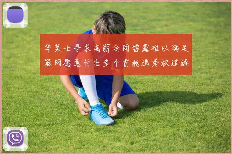 华莱士寻求高薪合同雷霆难以满足篮网愿意付出多个首轮选秀权追逐