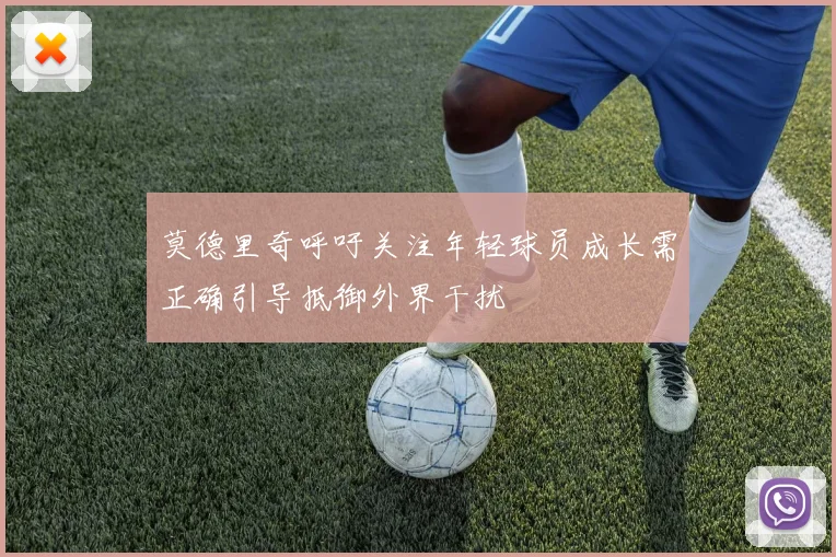 莫德里奇呼吁关注年轻球员成长需正确引导抵御外界干扰