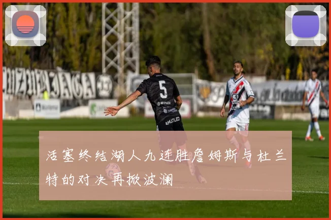 活塞终结湖人九连胜詹姆斯与杜兰特的对决再掀波澜
