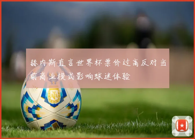 赫内斯直言世界杯票价过高反对当前商业模式影响球迷体验
