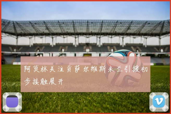阿莫林关注贡萨尔维斯米兰引援初步接触展开