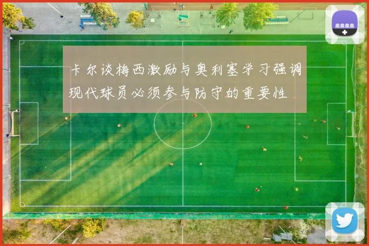 卡尔谈梅西激励与奥利塞学习强调现代球员必须参与防守的重要性