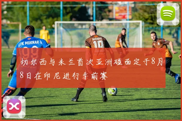 切尔西与米兰首次亚洲碰面定于8月8日在印尼进行季前赛