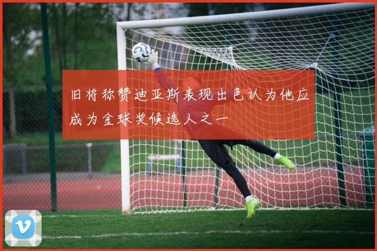 旧将称赞迪亚斯表现出色认为他应成为金球奖候选人之一