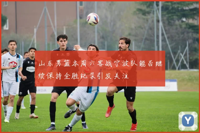 山东男篮本周六客战宁波队能否继续保持全胜纪录引发关注