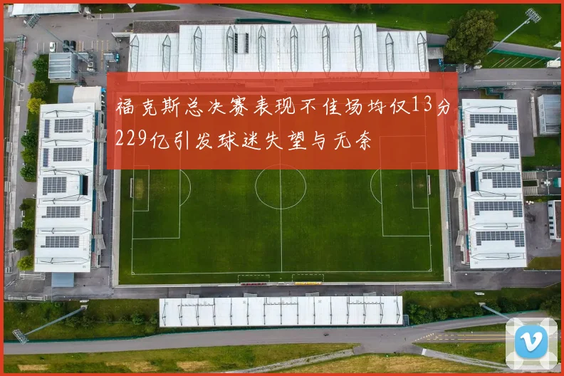福克斯总决赛表现不佳场均仅13分229亿引发球迷失望与无奈