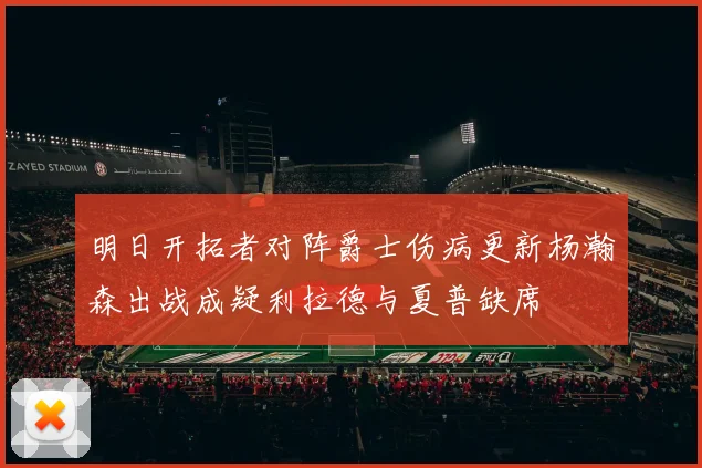 明日开拓者对阵爵士伤病更新杨瀚森出战成疑利拉德与夏普缺席