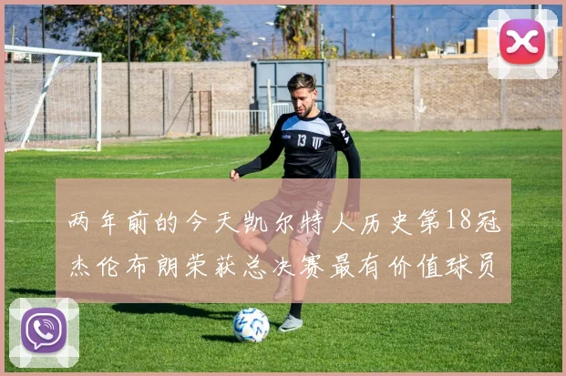 两年前的今天凯尔特人历史第18冠杰伦布朗荣获总决赛最有价值球员