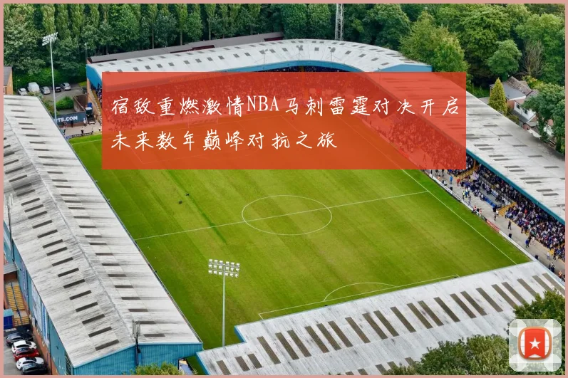 宿敌重燃激情NBA马刺雷霆对决开启未来数年巅峰对抗之旅