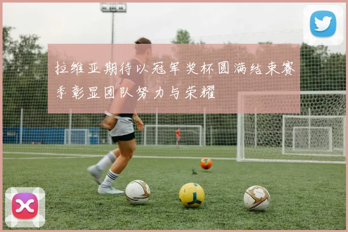 拉维亚期待以冠军奖杯圆满结束赛季彰显团队努力与荣耀