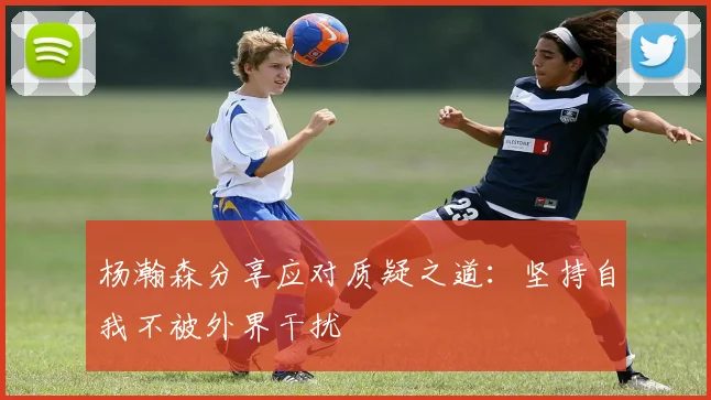 杨瀚森分享应对质疑之道：坚持自我不被外界干扰