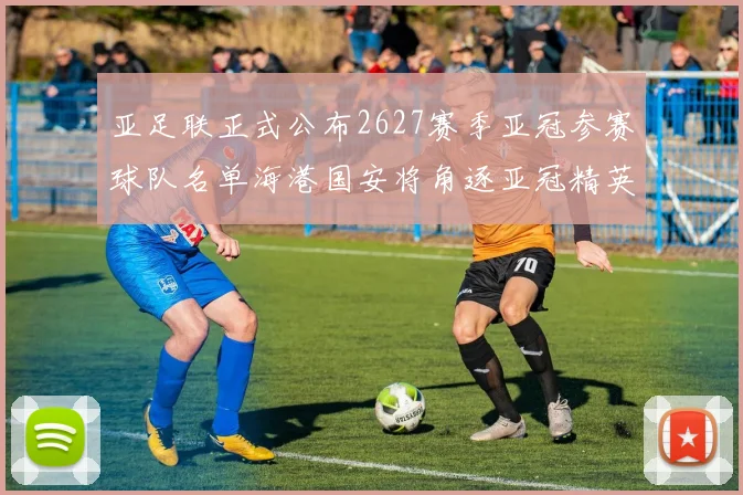 亚足联正式公布2627赛季亚冠参赛球队名单海港国安将角逐亚冠精英联赛