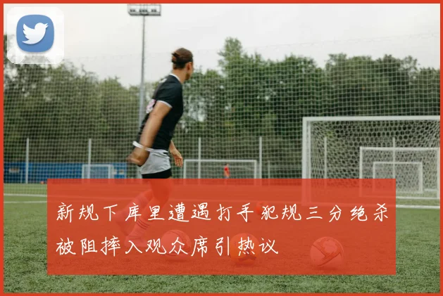 新规下库里遭遇打手犯规三分绝杀被阻摔入观众席引热议