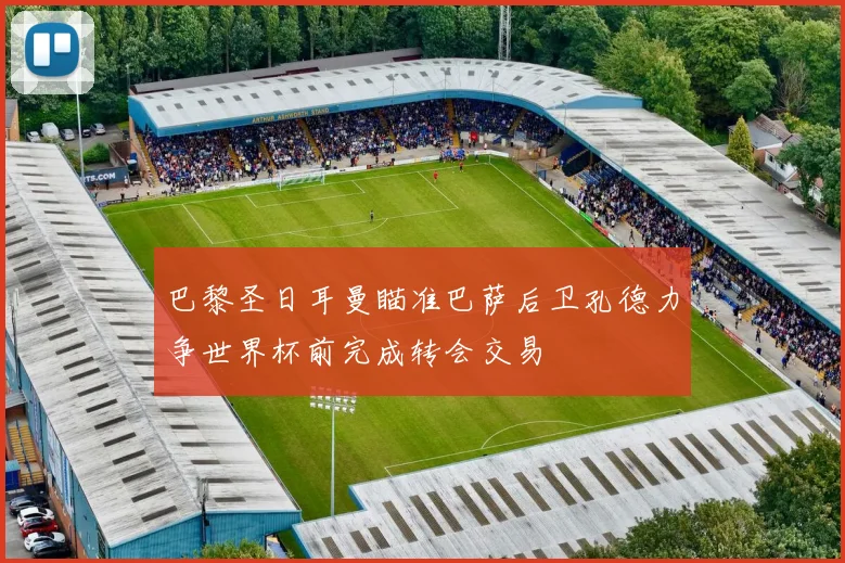 巴黎圣日耳曼瞄准巴萨后卫孔德力争世界杯前完成转会交易