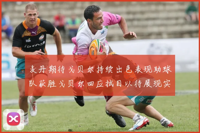 麦丹期待戈贝尔持续出色表现助球队获胜戈贝尔回应拭目以待展现实力