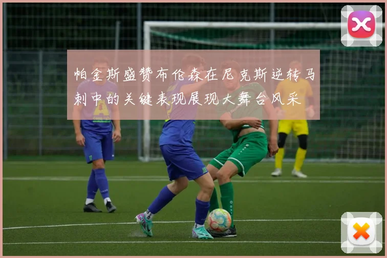 帕金斯盛赞布伦森在尼克斯逆转马刺中的关键表现展现大舞台风采