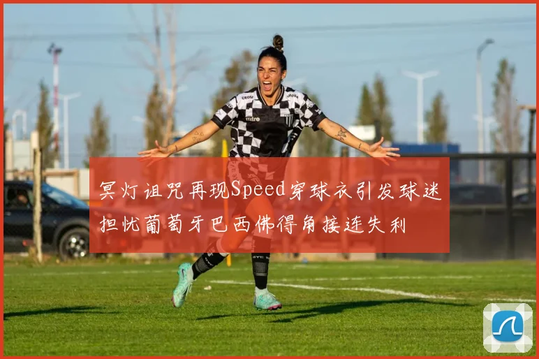 冥灯诅咒再现Speed穿球衣引发球迷担忧葡萄牙巴西佛得角接连失利