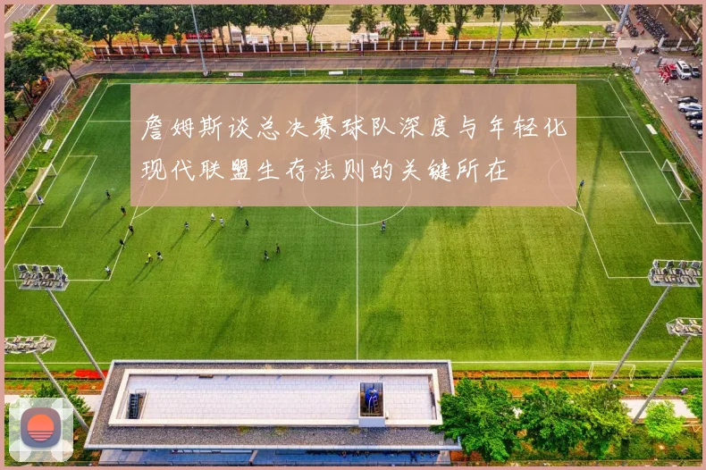 詹姆斯谈总决赛球队深度与年轻化现代联盟生存法则的关键所在