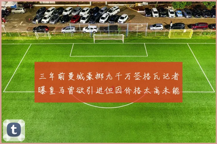 三年前曼城豪掷九千万签格瓦记者曝皇马曾欲引进但因价格太高未能成行