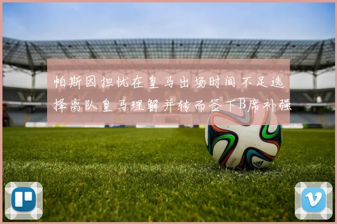 帕斯因担忧在皇马出场时间不足选择离队皇马理解并转而签下B席补强阵容