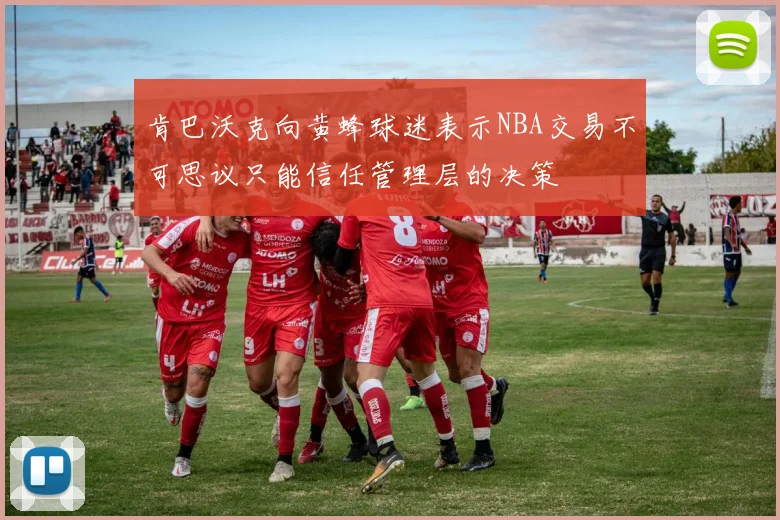 肯巴沃克向黄蜂球迷表示NBA交易不可思议只能信任管理层的决策