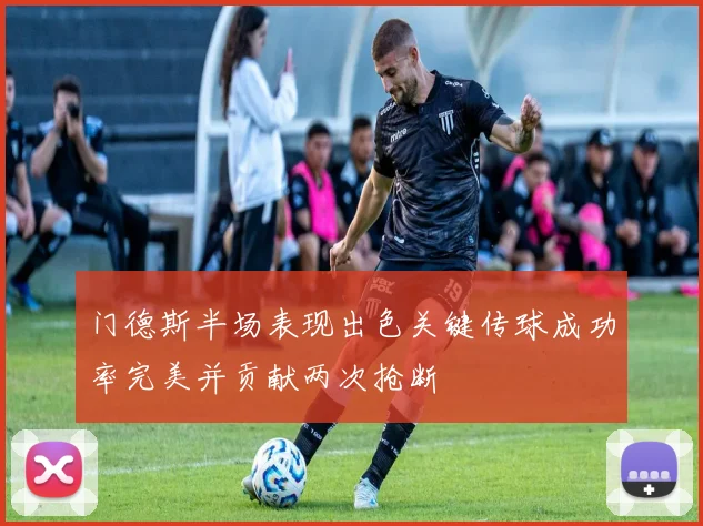 门德斯半场表现出色关键传球成功率完美并贡献两次抢断