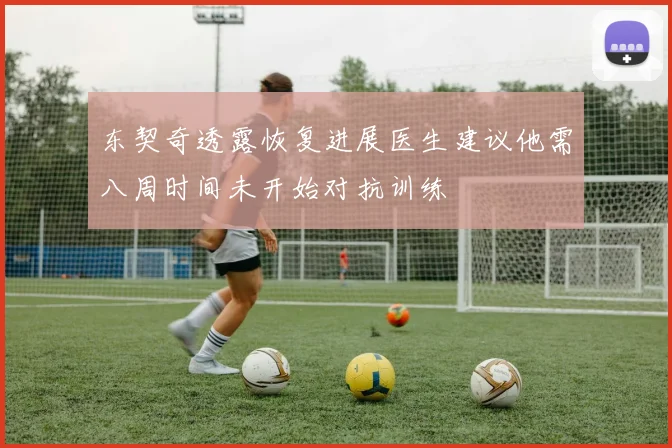 东契奇透露恢复进展医生建议他需八周时间未开始对抗训练