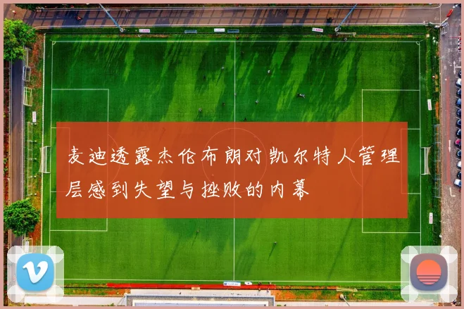 麦迪透露杰伦布朗对凯尔特人管理层感到失望与挫败的内幕