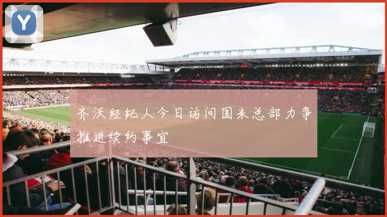 齐沃经纪人今日访问国米总部力争推进续约事宜